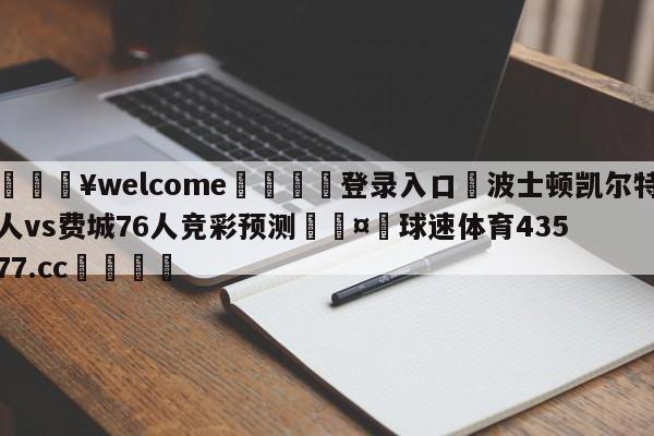 💥welcome🍖登录入口⛎波士顿凯尔特人vs费城76人竞彩预测🤮球速体育43577.cc🍦