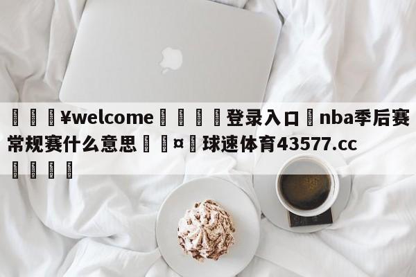 💥welcome🍖登录入口⛎nba季后赛常规赛什么意思🤮球速体育43577.cc🍦