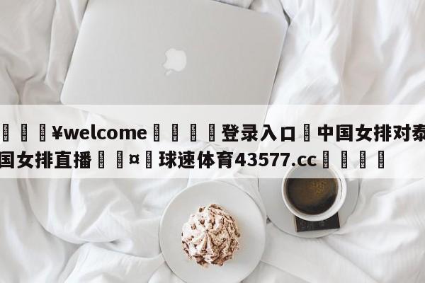 💥welcome🍖登录入口⛎中国女排对泰国女排直播🤮球速体育43577.cc🍦