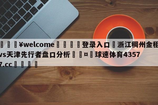 💥welcome🍖登录入口⛎浙江稠州金租vs天津先行者盘口分析🤮球速体育43577.cc🍦