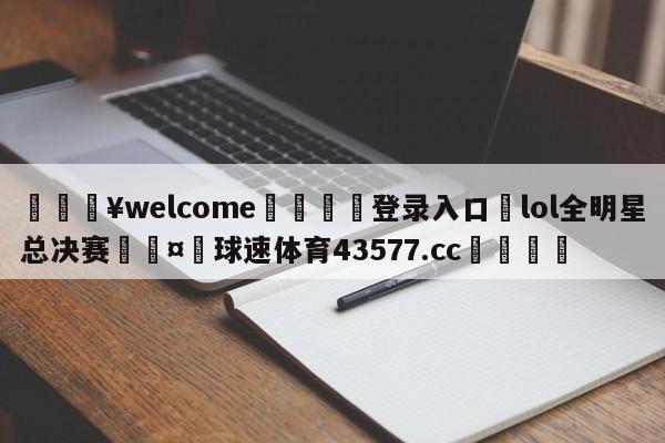 💥welcome🍖登录入口⛎lol全明星总决赛🤮球速体育43577.cc🍦