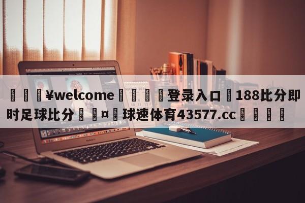 💥welcome🍖登录入口⛎188比分即时足球比分🤮球速体育43577.cc🍦