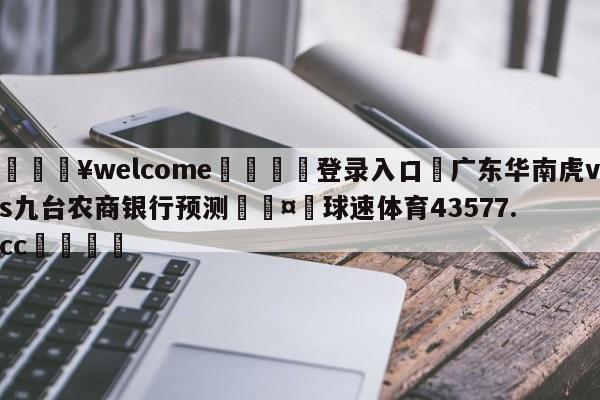 💥welcome🍖登录入口⛎广东华南虎vs九台农商银行预测🤮球速体育43577.cc🍦