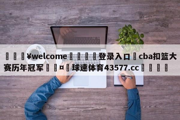 💥welcome🍖登录入口⛎cba扣篮大赛历年冠军🤮球速体育43577.cc🍦