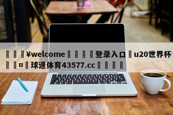 💥welcome🍖登录入口⛎u20世界杯🤮球速体育43577.cc🍦