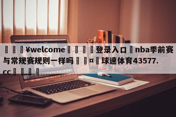 💥welcome🍖登录入口⛎nba季前赛与常规赛规则一样吗🤮球速体育43577.cc🍦