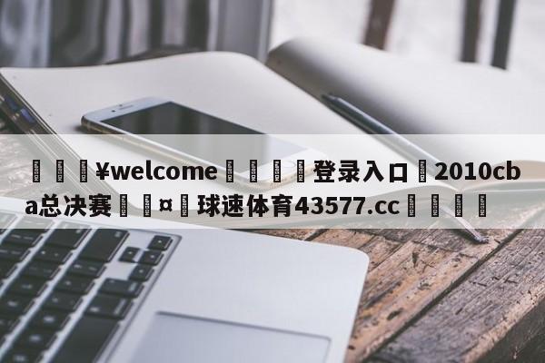 💥welcome🍖登录入口⛎2010cba总决赛🤮球速体育43577.cc🍦