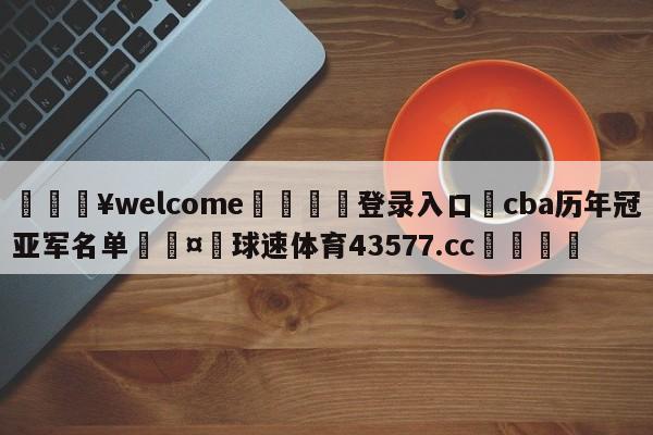 💥welcome🍖登录入口⛎cba历年冠亚军名单🤮球速体育43577.cc🍦