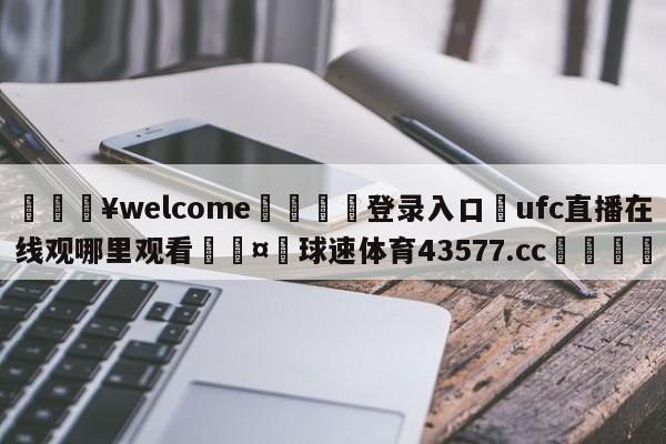 💥welcome🍖登录入口⛎ufc直播在线观哪里观看🤮球速体育43577.cc🍦