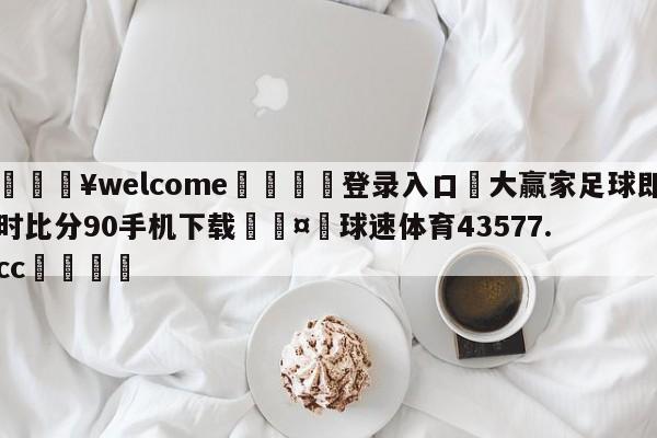 💥welcome🍖登录入口⛎大赢家足球即时比分90手机下载🤮球速体育43577.cc🍦