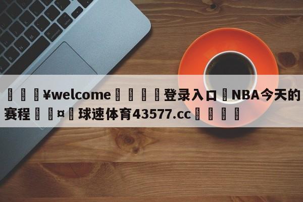 💥welcome🍖登录入口⛎NBA今天的赛程🤮球速体育43577.cc🍦