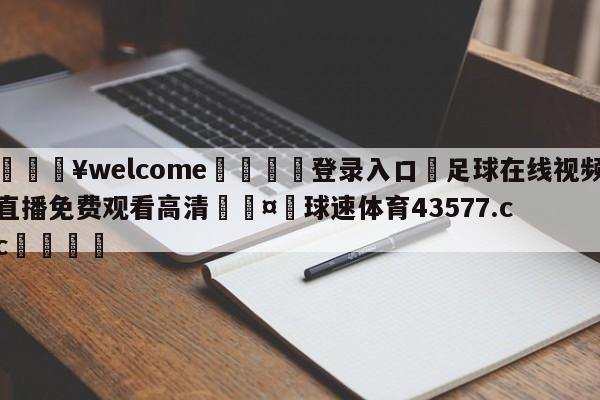 💥welcome🍖登录入口⛎足球在线视频直播免费观看高清🤮球速体育43577.cc🍦