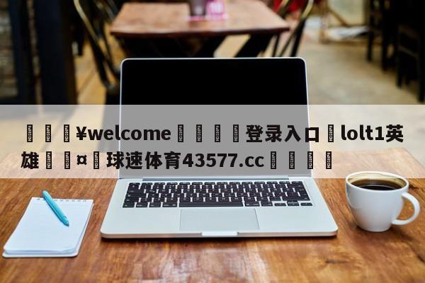 💥welcome🍖登录入口⛎lolt1英雄🤮球速体育43577.cc🍦