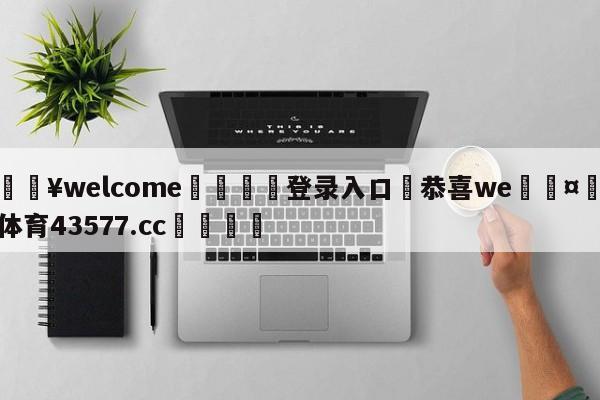 💥welcome🍖登录入口⛎恭喜we🤮球速体育43577.cc🍦