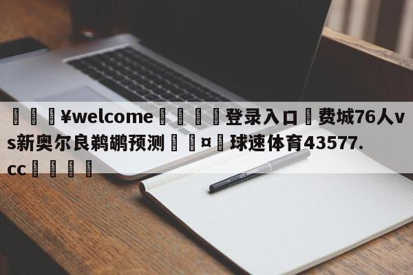 💥welcome🍖登录入口⛎费城76人vs新奥尔良鹈鹕预测🤮球速体育43577.cc🍦