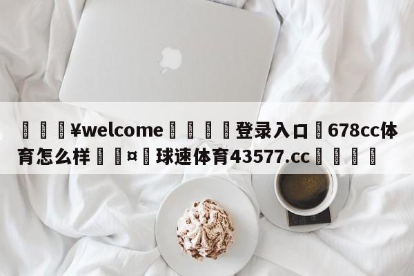 💥welcome🍖登录入口⛎678cc体育怎么样🤮球速体育43577.cc🍦