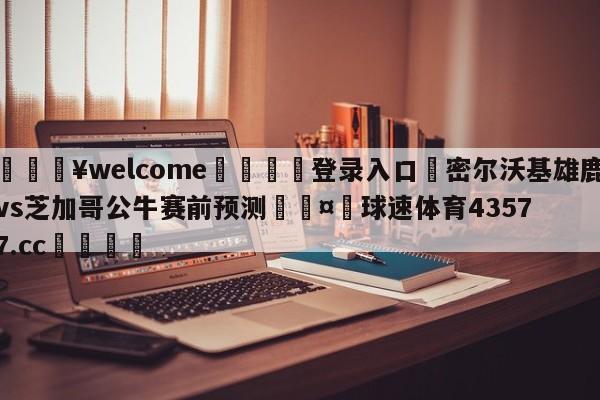 💥welcome🍖登录入口⛎密尔沃基雄鹿vs芝加哥公牛赛前预测🤮球速体育43577.cc🍦