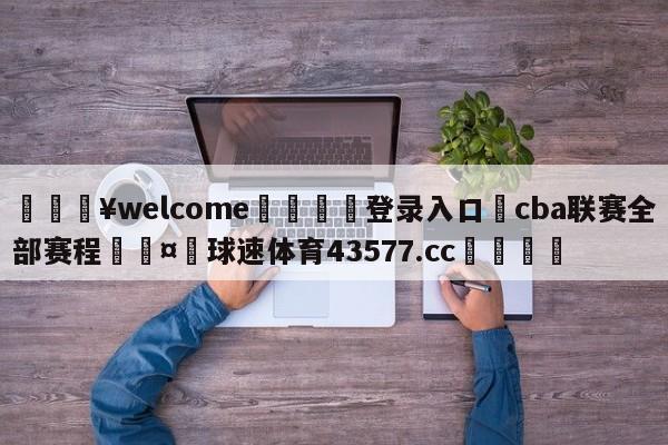 💥welcome🍖登录入口⛎cba联赛全部赛程🤮球速体育43577.cc🍦