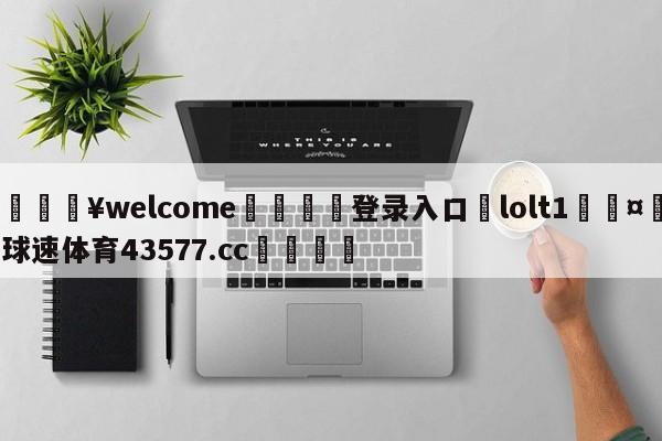 💥welcome🍖登录入口⛎lolt1🤮球速体育43577.cc🍦