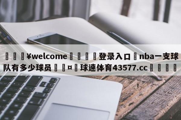 💥welcome🍖登录入口⛎nba一支球队有多少球员🤮球速体育43577.cc🍦