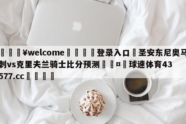 💥welcome🍖登录入口⛎圣安东尼奥马刺vs克里夫兰骑士比分预测🤮球速体育43577.cc🍦