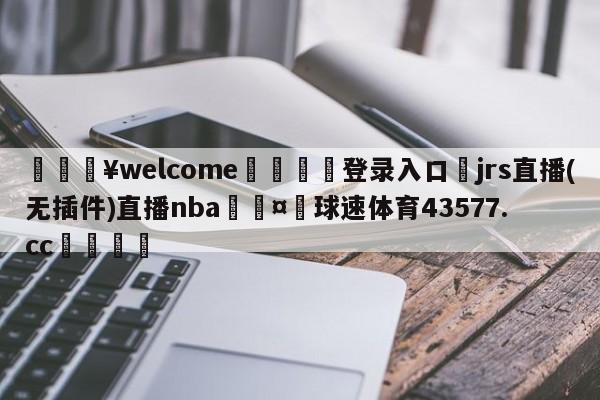 💥welcome🍖登录入口⛎jrs直播(无插件)直播nba🤮球速体育43577.cc🍦