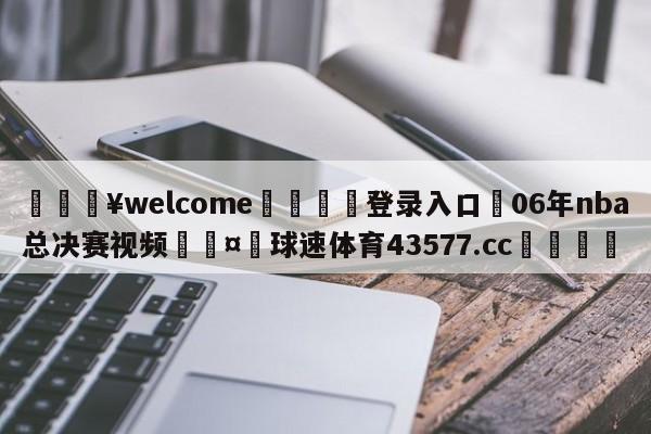 💥welcome🍖登录入口⛎06年nba总决赛视频🤮球速体育43577.cc🍦