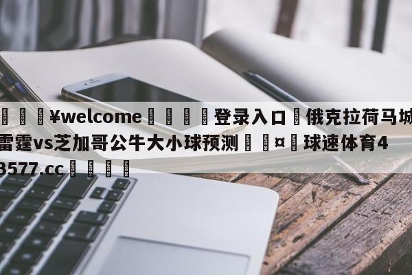 💥welcome🍖登录入口⛎俄克拉荷马城雷霆vs芝加哥公牛大小球预测🤮球速体育43577.cc🍦