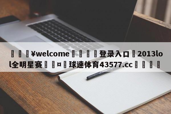 💥welcome🍖登录入口⛎2013lol全明星赛🤮球速体育43577.cc🍦