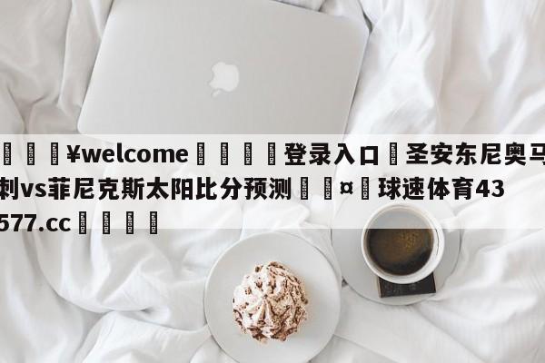 💥welcome🍖登录入口⛎圣安东尼奥马刺vs菲尼克斯太阳比分预测🤮球速体育43577.cc🍦