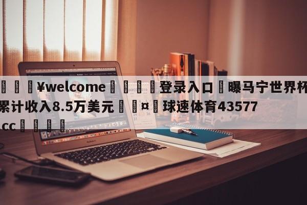 💥welcome🍖登录入口⛎曝马宁世界杯累计收入8.5万美元🤮球速体育43577.cc🍦