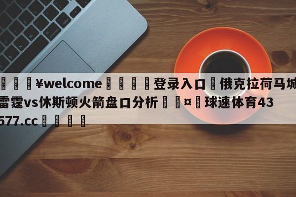 💥welcome🍖登录入口⛎俄克拉荷马城雷霆vs休斯顿火箭盘口分析🤮球速体育43577.cc🍦