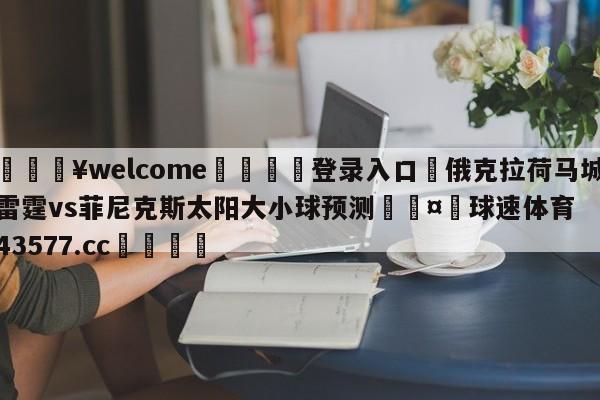 💥welcome🍖登录入口⛎俄克拉荷马城雷霆vs菲尼克斯太阳大小球预测🤮球速体育43577.cc🍦