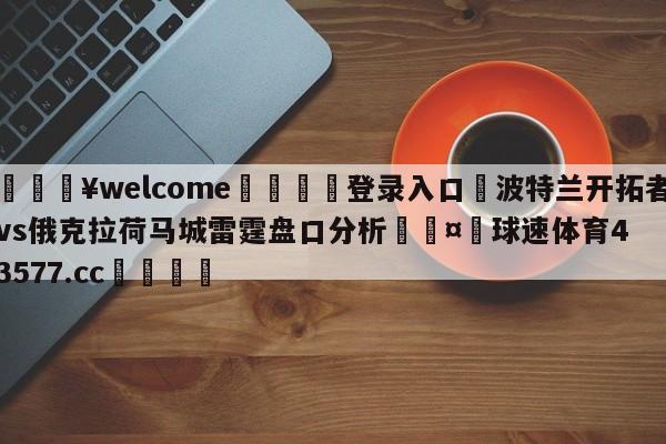 💥welcome🍖登录入口⛎波特兰开拓者vs俄克拉荷马城雷霆盘口分析🤮球速体育43577.cc🍦