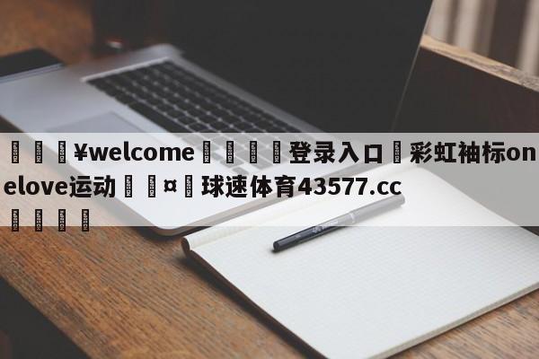 💥welcome🍖登录入口⛎彩虹袖标onelove运动🤮球速体育43577.cc🍦