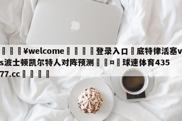 💥welcome🍖登录入口⛎底特律活塞vs波士顿凯尔特人对阵预测🤮球速体育43577.cc🍦