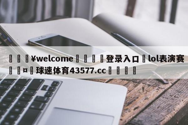 💥welcome🍖登录入口⛎lol表演赛🤮球速体育43577.cc🍦