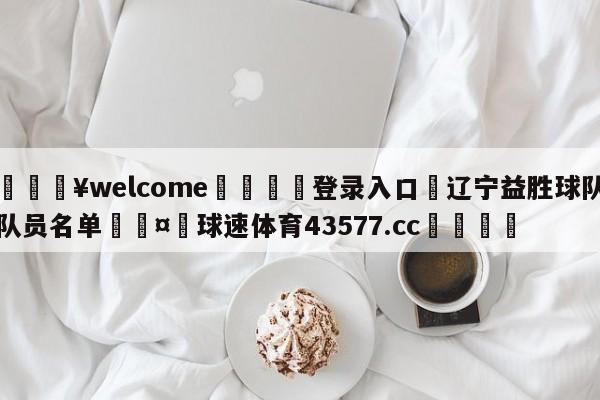 💥welcome🍖登录入口⛎辽宁益胜球队队员名单🤮球速体育43577.cc🍦